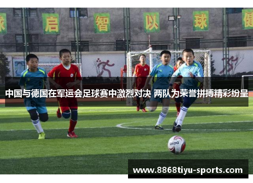中国与德国在军运会足球赛中激烈对决 两队为荣誉拼搏精彩纷呈